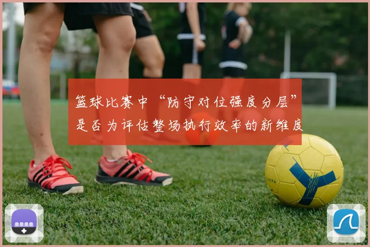 篮球比赛中“防守对位强度分层”是否为评估整场执行效率的新维度