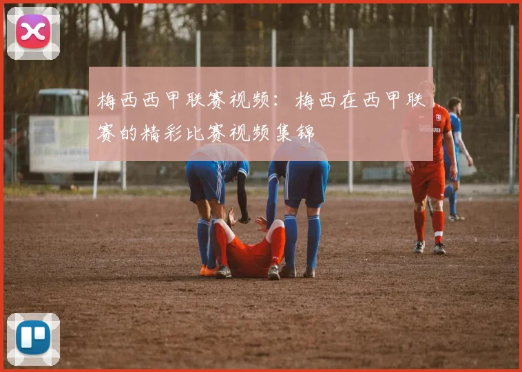 梅西西甲联赛视频：梅西在西甲联赛的精彩比赛视频集锦