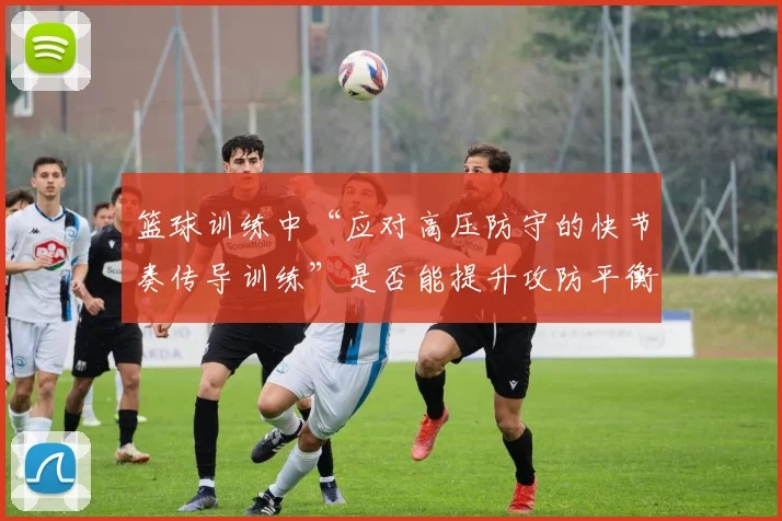 篮球训练中“应对高压防守的快节奏传导训练”是否能提升攻防平衡度