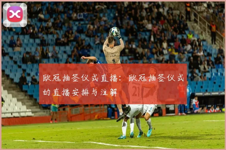 欧冠抽签仪式直播：欧冠抽签仪式的直播安排与注解