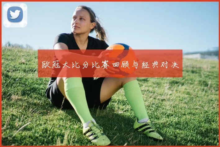 欧冠大比分比赛回顾与经典对决