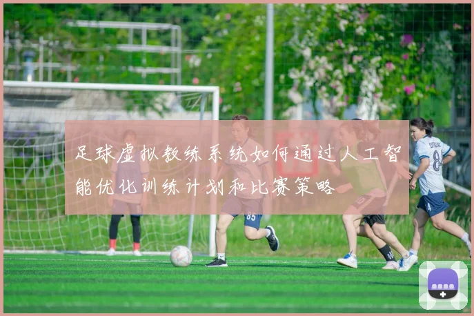 足球虚拟教练系统如何通过人工智能优化训练计划和比赛策略