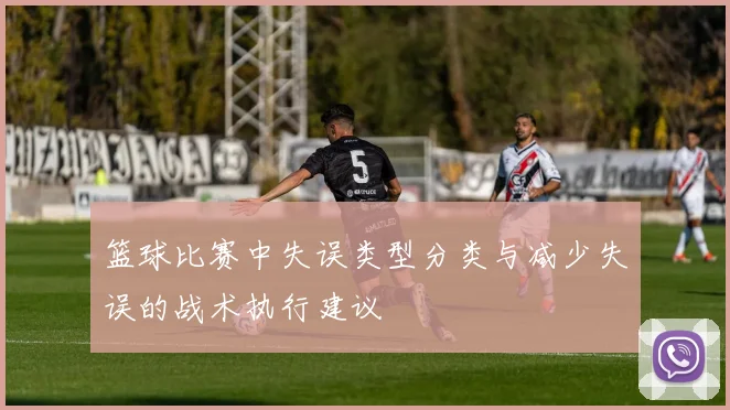 篮球比赛中失误类型分类与减少失误的战术执行建议