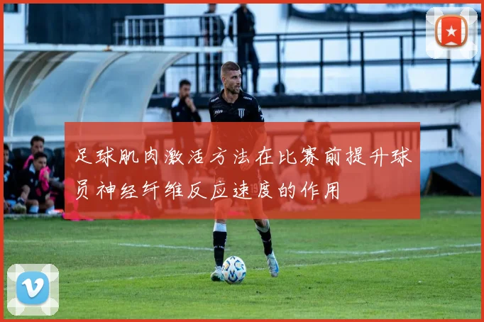 足球肌肉激活方法在比赛前提升球员神经纤维反应速度的作用