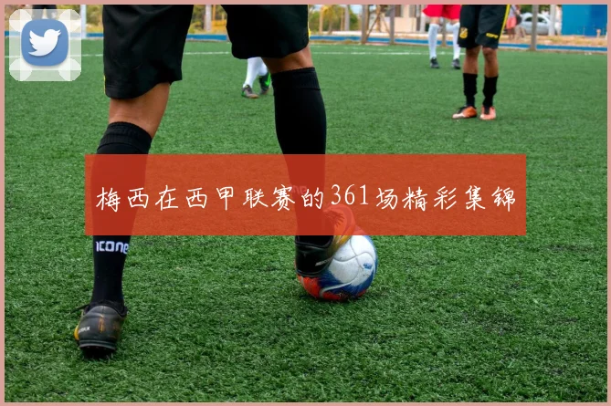 梅西在西甲联赛的361场精彩集锦