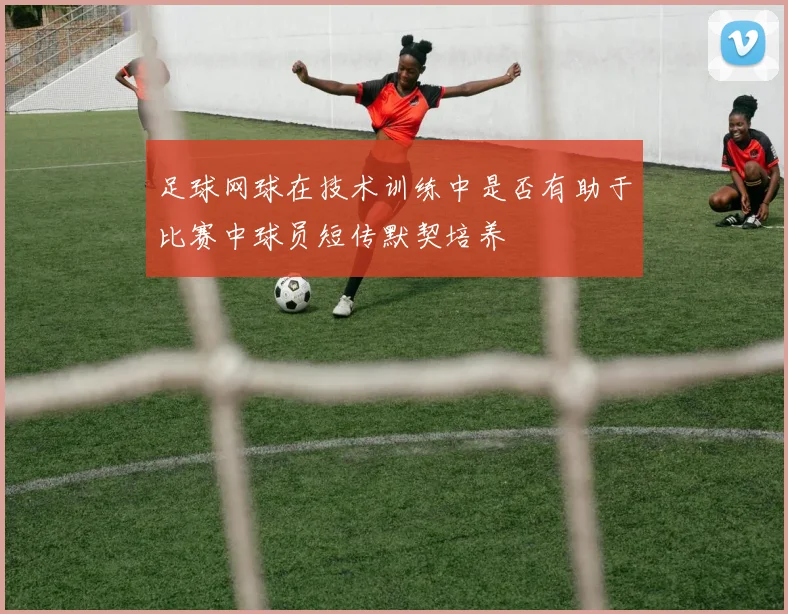 足球网球在技术训练中是否有助于比赛中球员短传默契培养