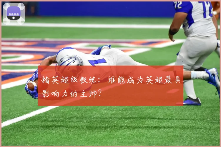 精英超级教练:谁能成为英超最具影响力的主帅?