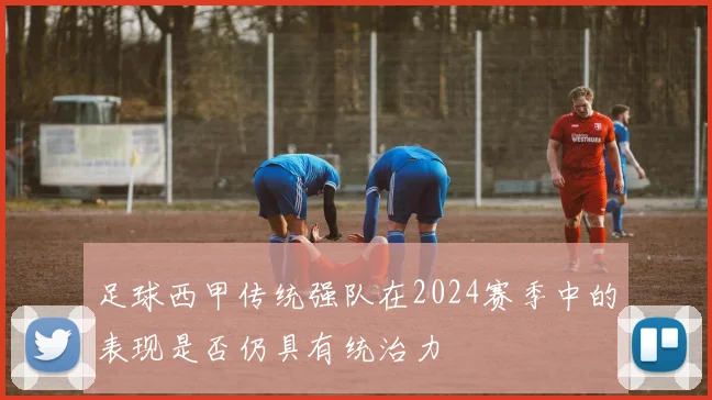 足球西甲传统强队在2024赛季中的表现是否仍具有统治力