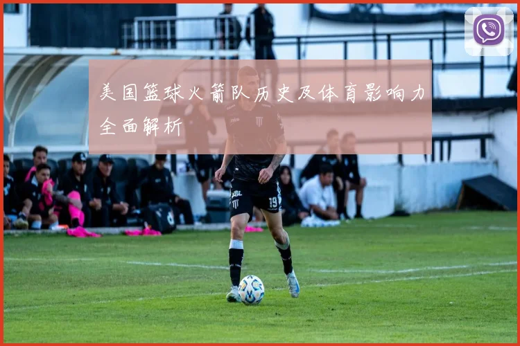 美国篮球火箭队历史及体育影响力全面解析