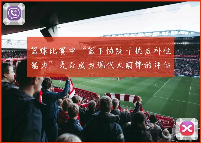 篮球比赛中“篮下协防干扰后补位能力”是否成为现代大前锋的评估核心