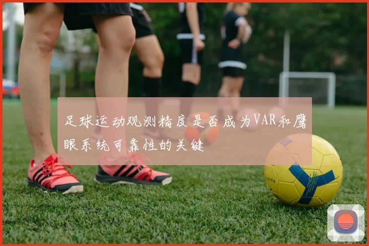 足球运动观测精度是否成为VAR和鹰眼系统可靠性的关键