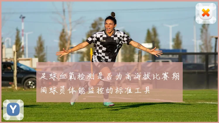足球血氧检测是否为高海拔比赛期间球员体能监控的标准工具
